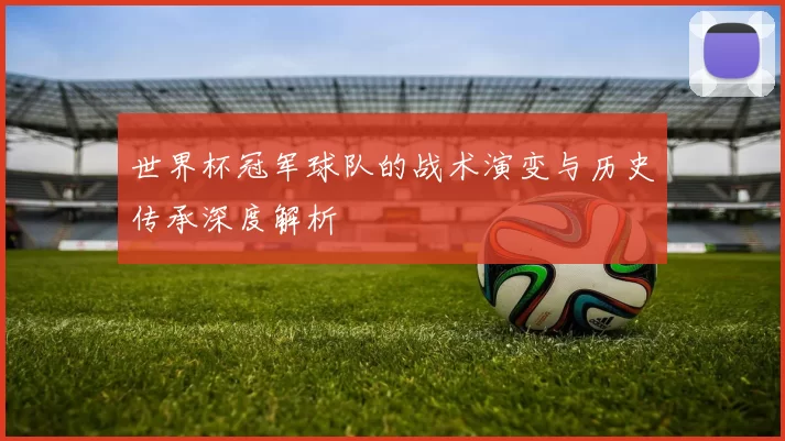 世界杯冠军球队的战术演变与历史传承深度解析