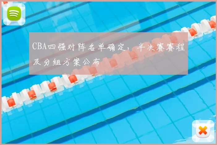 CBA四强对阵名单确定，半决赛赛程及分组方案公布