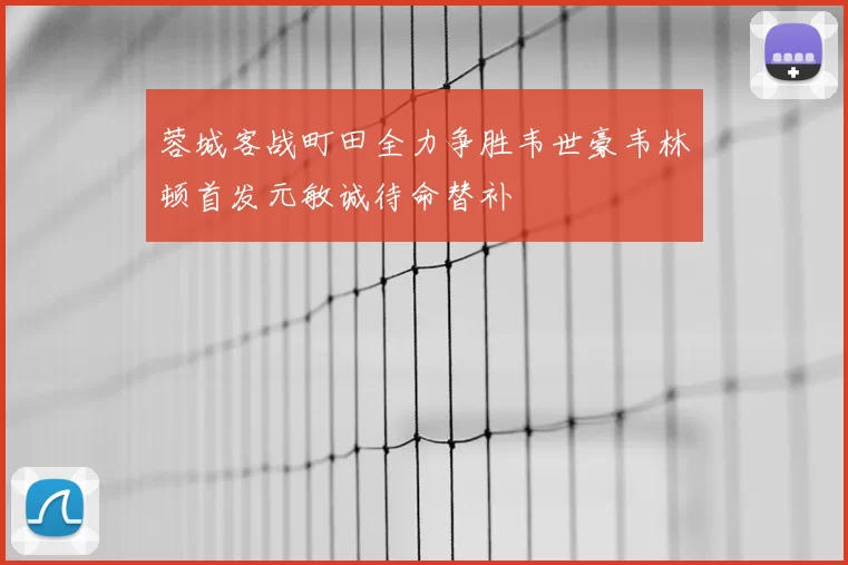蓉城客战町田全力争胜韦世豪韦林顿首发元敏诚待命替补