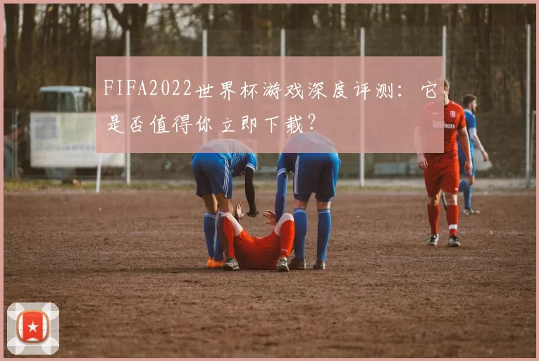 FIFA2022世界杯游戏深度评测：它是否值得你立即下载？