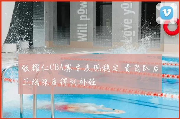 张耀仁CBA赛季表现稳定 青岛队后卫线深度得到补强