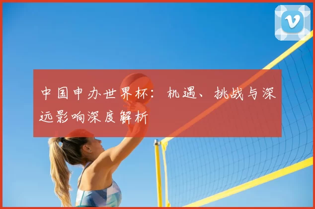 中国申办世界杯:机遇、挑战与深远影响深度解析