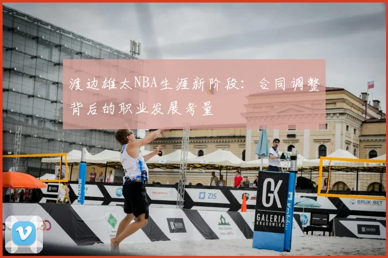 渡边雄太NBA生涯新阶段：合同调整背后的职业发展考量