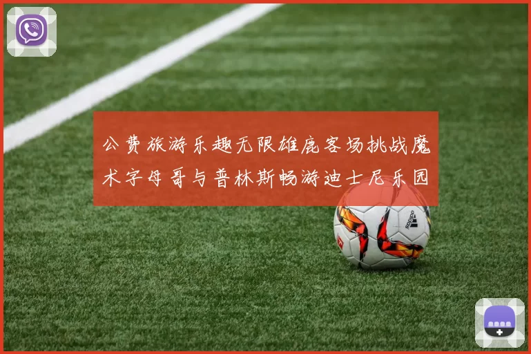 公费旅游乐趣无限雄鹿客场挑战魔术字母哥与普林斯畅游迪士尼乐园