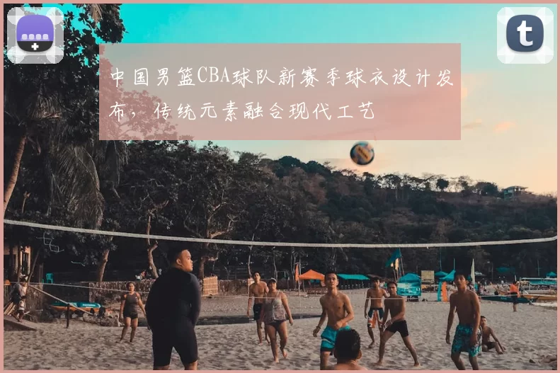 中国男篮CBA球队新赛季球衣设计发布，传统元素融合现代工艺