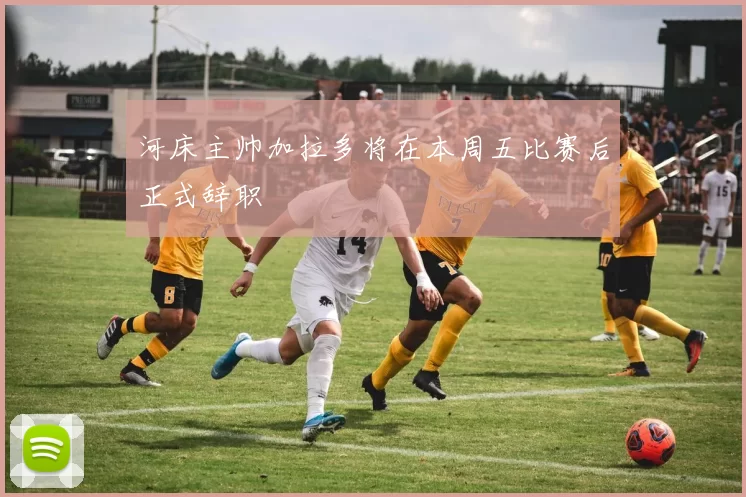 河床主帅加拉多将在本周五比赛后正式辞职