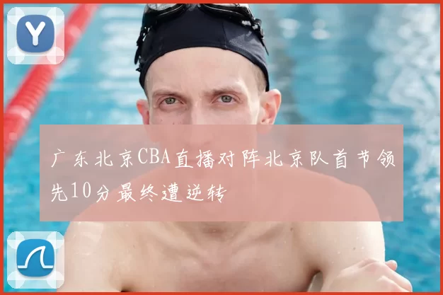 广东北京CBA直播对阵北京队首节领先10分最终遭逆转