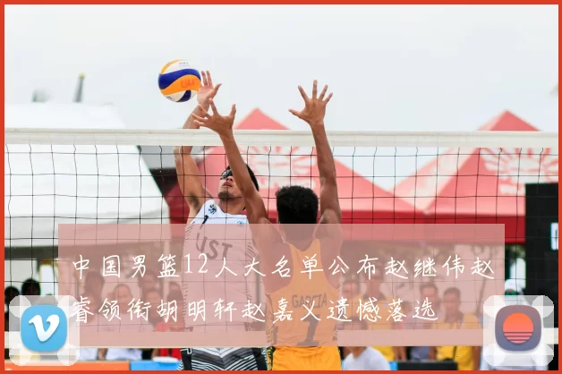 中国男篮12人大名单公布赵继伟赵睿领衔胡明轩赵嘉义遗憾落选