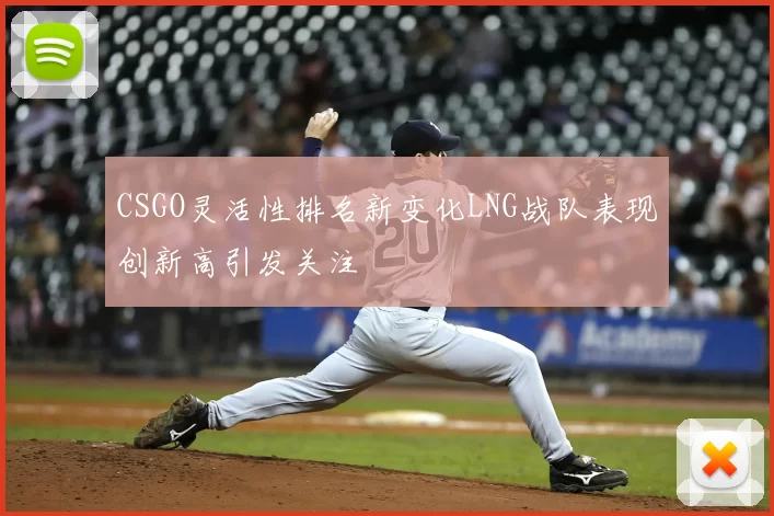 CSGO灵活性排名新变化LNG战队表现创新高引发关注