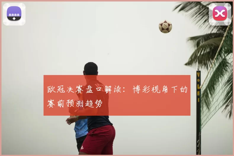 欧冠决赛盘口解读：博彩视角下的赛前预测趋势