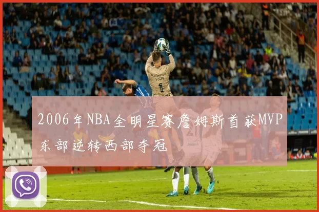 2006年NBA全明星赛詹姆斯首获MVP东部逆转西部夺冠