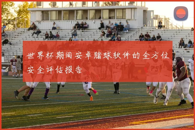世界杯期间安卓赌球软件的全方位安全评估报告