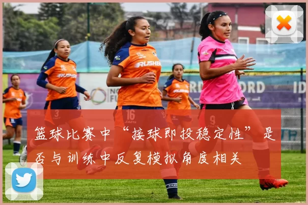 篮球比赛中“接球即投稳定性”是否与训练中反复模拟角度相关