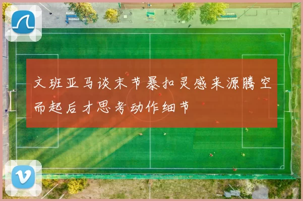 文班亚马谈末节暴扣灵感来源腾空而起后才思考动作细节