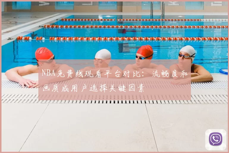 NBA免费线观看平台对比：流畅度和画质成用户选择关键因素