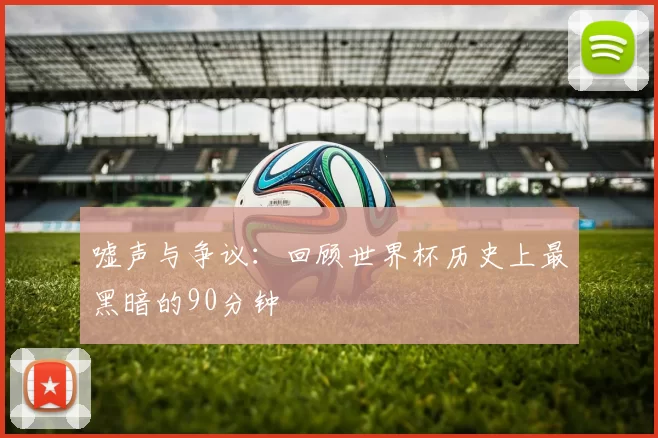 嘘声与争议：回顾世界杯历史上最黑暗的90分钟