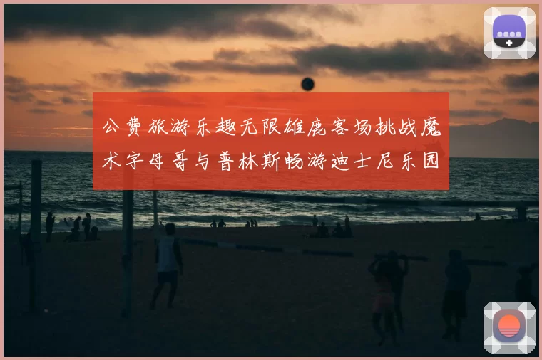 公费旅游乐趣无限雄鹿客场挑战魔术字母哥与普林斯畅游迪士尼乐园