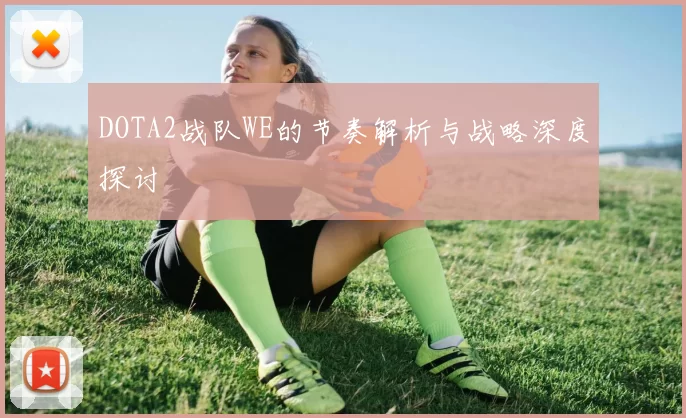 DOTA2战队WE的节奏解析与战略深度探讨