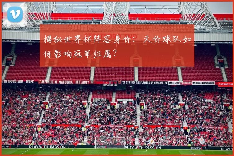 揭秘世界杯阵容身价：天价球队如何影响冠军归属？