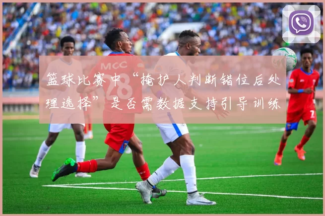 篮球比赛中“掩护人判断错位后处理选择”是否需数据支持引导训练